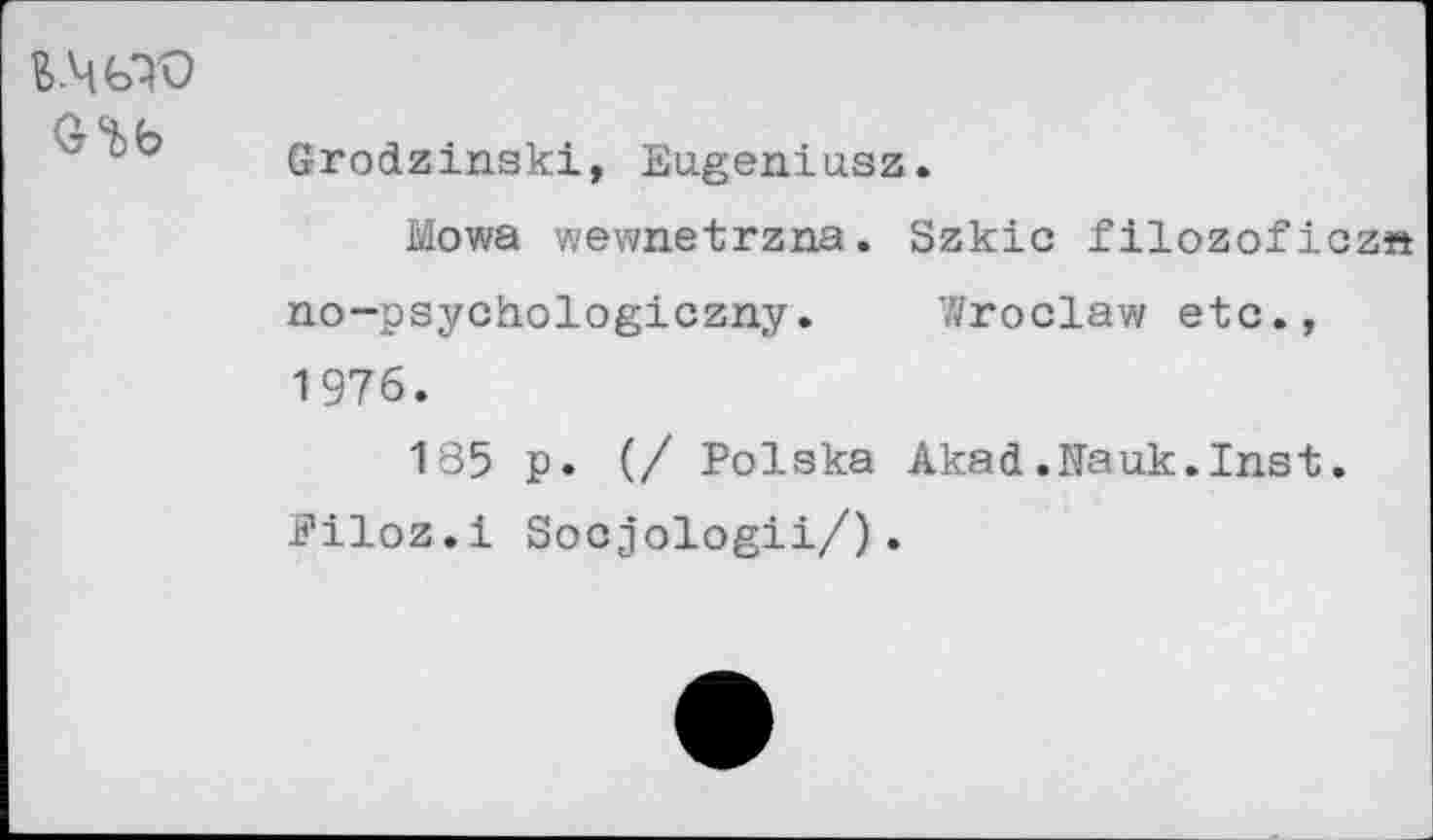 ﻿в.чьто
Grodzinski, Eugeniasz.
Mowa wewnetrzna. Szkic filozoficzn no—psychologiczny.	7/roclaw etc.,
1976.
185 p. (/ Polska Akad.Nauk.Inst. Eiloz.i Socjologii/).